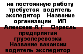 на постоянную работу требуется  водитель-экспедитор › Название организации ­ ИП Алексеев А.Г › Отрасль предприятия ­ грузоперевозки › Название вакансии ­ водитель-экспедитор › Место работы ­ г.Курск ул.1-я Степная › Подчинение ­ ИП Алексеев А.Г - Курская обл., Курск г. Работа » Вакансии   . Курская обл.,Курск г.